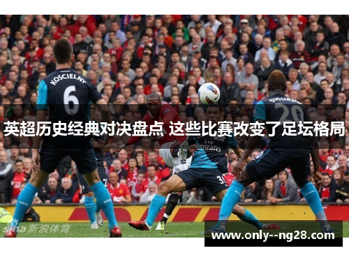 英超历史经典对决盘点 这些比赛改变了足坛格局