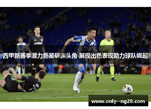 西甲新赛季潜力新星崭露头角 展现出色表现助力球队崛起