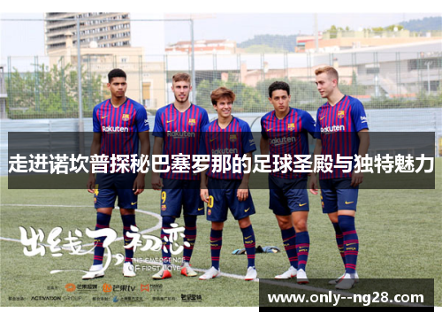 走进诺坎普探秘巴塞罗那的足球圣殿与独特魅力