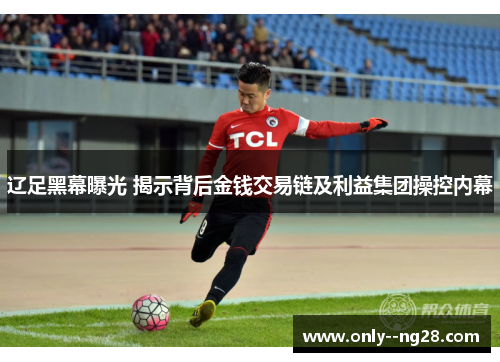 辽足黑幕曝光 揭示背后金钱交易链及利益集团操控内幕 辽足黑幕曝光 揭示背后金钱交易链及利益集团操控内幕