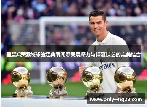 重温C罗弧线球的经典瞬间感受震撼力与精湛技艺的完美结合