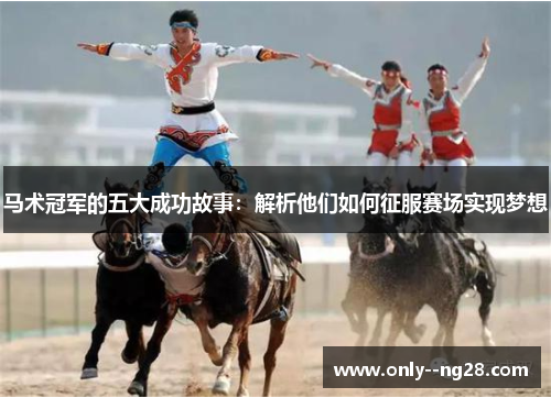 马术冠军的五大成功故事：解析他们如何征服赛场实现梦想