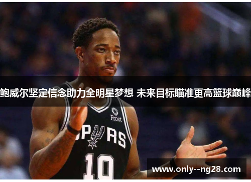 鲍威尔坚定信念助力全明星梦想 未来目标瞄准更高篮球巅峰