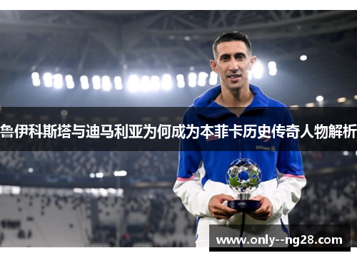 鲁伊科斯塔与迪马利亚为何成为本菲卡历史传奇人物解析