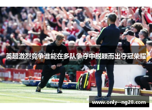 英超激烈竞争谁能在多队争夺中脱颖而出夺冠荣耀