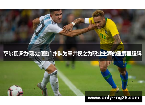 萨尔瓦多为何以加盟广州队为荣并视之为职业生涯的重要里程碑 萨尔瓦多为何以加盟广州队为荣并视之为职业生涯的重要里程碑