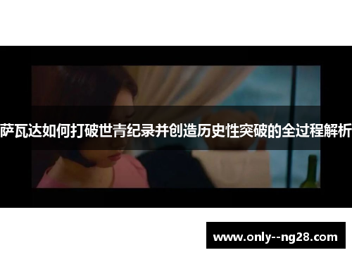 萨瓦达如何打破世青纪录并创造历史性突破的全过程解析 萨瓦达如何打破世青纪录并创造历史性突破的全过程解析