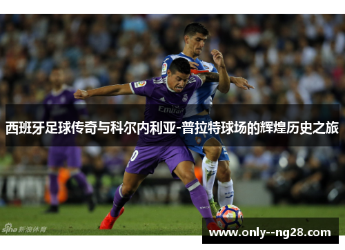 西班牙足球传奇与科尔内利亚-普拉特球场的辉煌历史之旅