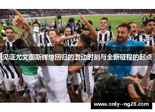 见证尤文图斯辉煌回归的激动时刻与全新征程的起点