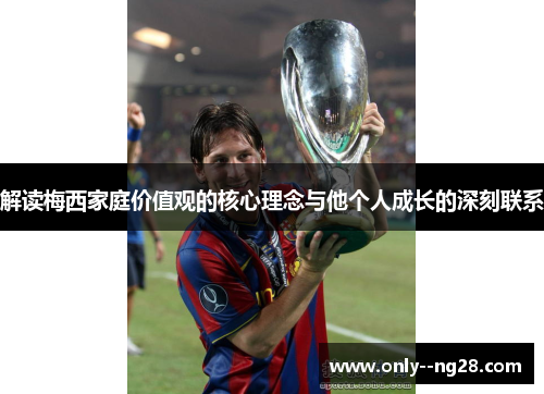 解读梅西家庭价值观的核心理念与他个人成长的深刻联系