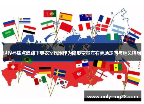 世界杯焦点追踪下更衣室氛围作为隐形变量左右赛场走向与胜负格局