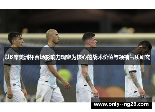 以B席美洲杯赛场影响力观察为核心的战术价值与领袖气质研究 以B席美洲杯赛场影响力观察为核心的战术价值与领袖气质研究