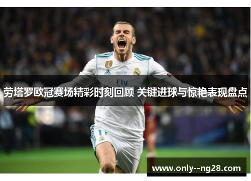 劳塔罗欧冠赛场精彩时刻回顾 关键进球与惊艳表现盘点 劳塔罗欧冠赛场精彩时刻回顾 关键进球与惊艳表现盘点