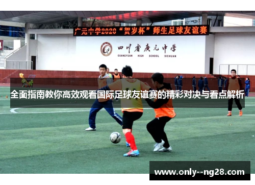 全面指南教你高效观看国际足球友谊赛的精彩对决与看点解析