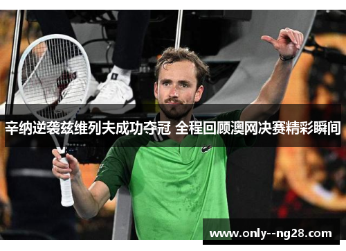 辛纳逆袭兹维列夫成功夺冠 全程回顾澳网决赛精彩瞬间