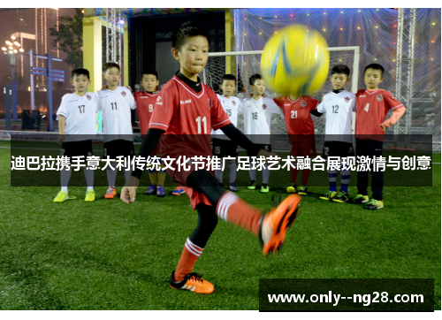 迪巴拉携手意大利传统文化节推广足球艺术融合展现激情与创意 迪巴拉携手意大利传统文化节推广足球艺术融合展现激情与创意