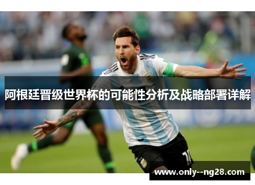 阿根廷晋级世界杯的可能性分析及战略部署详解