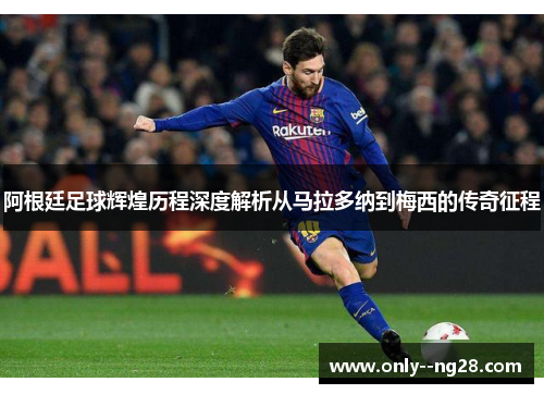 阿根廷足球辉煌历程深度解析从马拉多纳到梅西的传奇征程