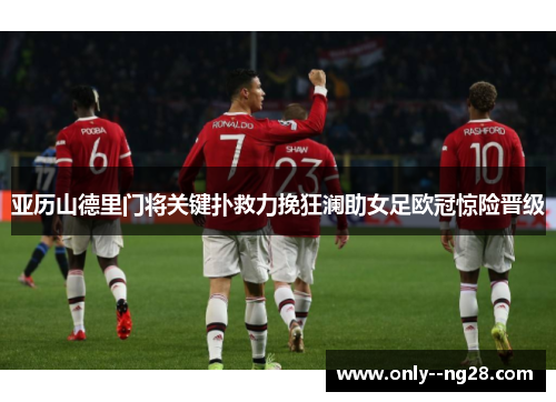 亚历山德里门将关键扑救力挽狂澜助女足欧冠惊险晋级 亚历山德里门将关键扑救力挽狂澜助女足欧冠惊险晋级
