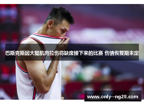 巴斯克斯因大腿肌肉拉伤将缺席接下来的比赛 伤情恢复期未定
