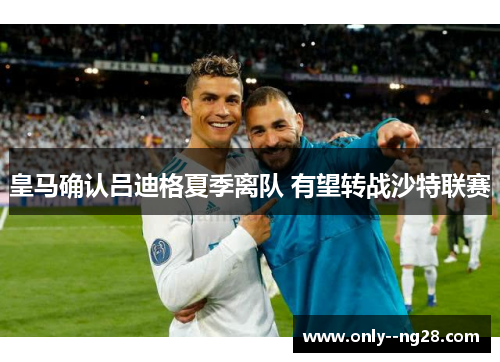 皇马确认吕迪格夏季离队 有望转战沙特联赛 皇马确认吕迪格夏季离队 有望转战沙特联赛