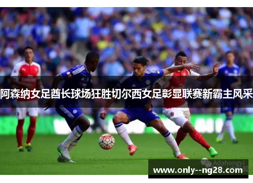 阿森纳女足酋长球场狂胜切尔西女足彰显联赛新霸主风采