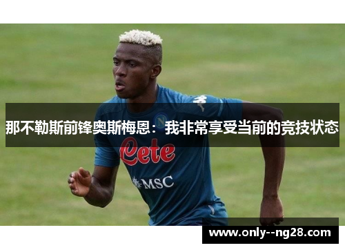 那不勒斯前锋奥斯梅恩:我非常享受当前的竞技状态 那不勒斯前锋奥斯梅恩:我非常享受当前的竞技状态