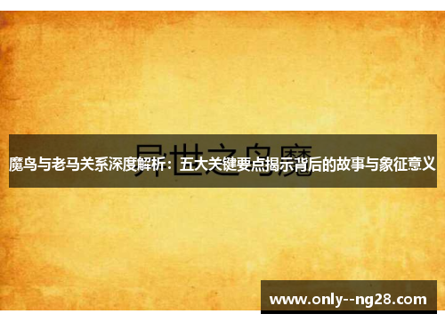 魔鸟与老马关系深度解析：五大关键要点揭示背后的故事与象征意义