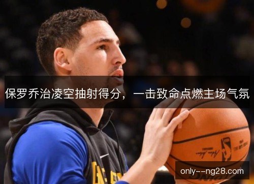保罗乔治凌空抽射得分，一击致命点燃主场气氛