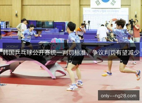 韩国乒乓球公开赛统一判罚标准,争议判罚有望减少 韩国乒乓球公开赛统一判罚标准,争议判罚有望减少
