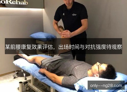 某前腰康复效果评估，出场时间与对抗强度待观察