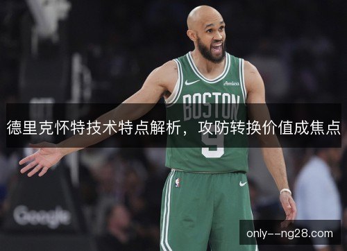 德里克怀特技术特点解析,攻防转换价值成焦点 德里克怀特技术特点解析,攻防转换价值成焦点